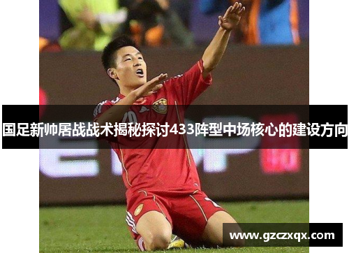 国足新帅屠战战术揭秘探讨433阵型中场核心的建设方向